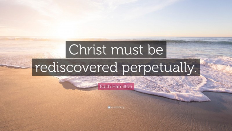 Edith Hamilton Quote: “Christ must be rediscovered perpetually.”