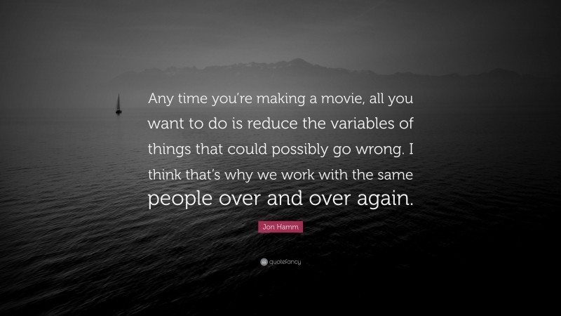 Jon Hamm Quote: “Any time you’re making a movie, all you want to do is reduce the variables of things that could possibly go wrong. I think that’s why we work with the same people over and over again.”