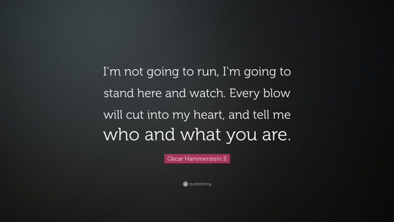 Oscar Hammerstein II Quote: “I’m not going to run, I’m going to stand here and watch. Every blow will cut into my heart, and tell me who and what you are.”