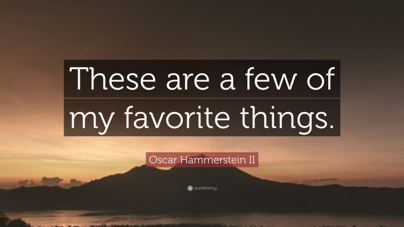 Oscar Hammerstein II Quote: “These are a few of my favorite things.”
