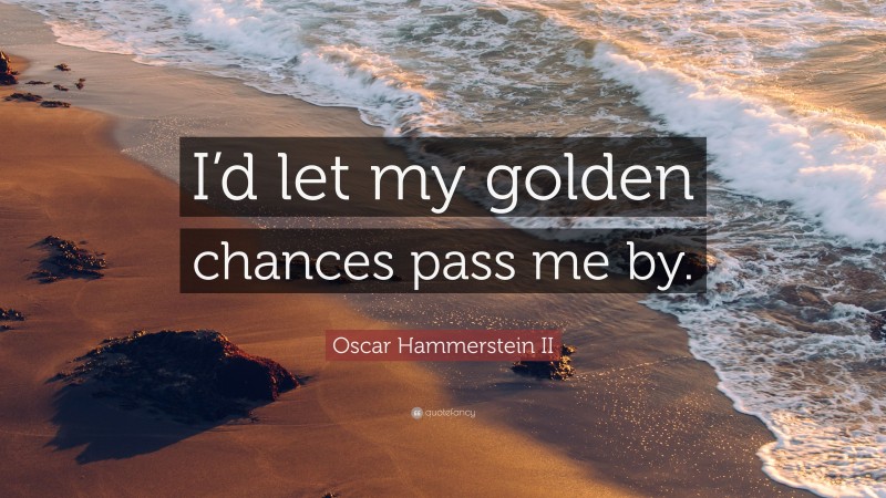 Oscar Hammerstein II Quote: “I’d let my golden chances pass me by.”