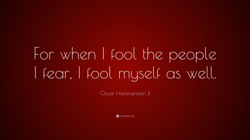 Oscar Hammerstein II Quote: “For when I fool the people I fear, I fool myself as well.”