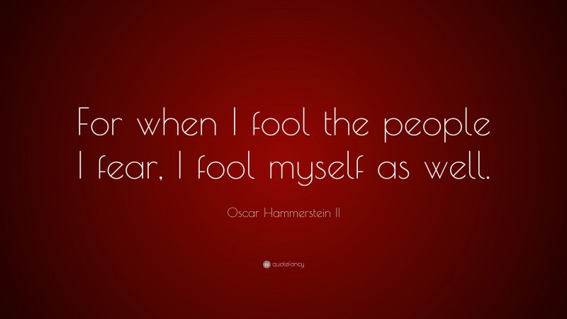 Oscar Hammerstein II Quote: “For when I fool the people I fear, I fool myself as well.”