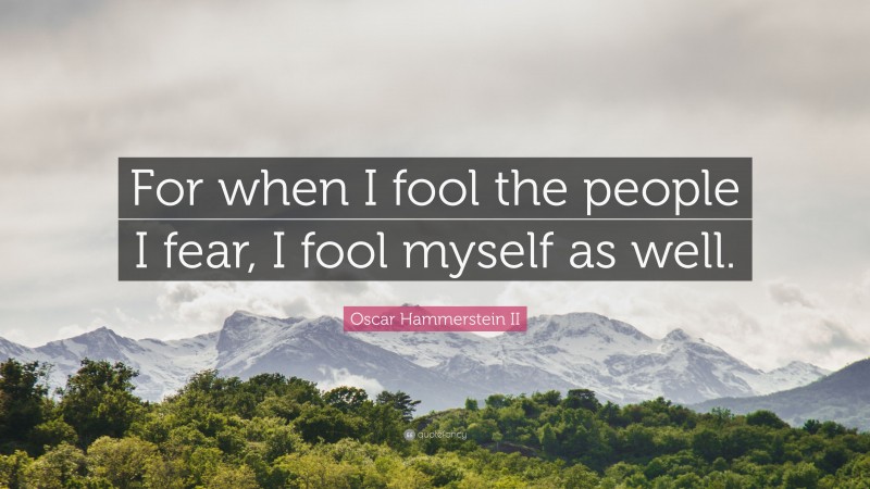 Oscar Hammerstein II Quote: “For when I fool the people I fear, I fool myself as well.”