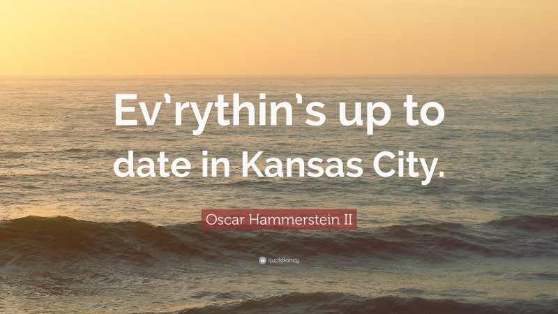 Oscar Hammerstein II Quote: “Ev’rythin’s up to date in Kansas City.”