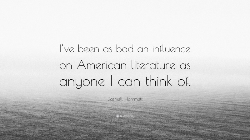 Dashiell Hammett Quote: “I’ve been as bad an influence on American literature as anyone I can think of.”