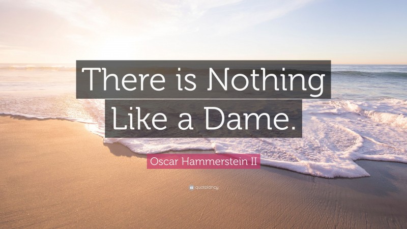 Oscar Hammerstein II Quote: “There is Nothing Like a Dame.”