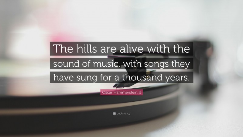 Oscar Hammerstein II Quote: “The hills are alive with the sound of music, with songs they have sung for a thousand years.”