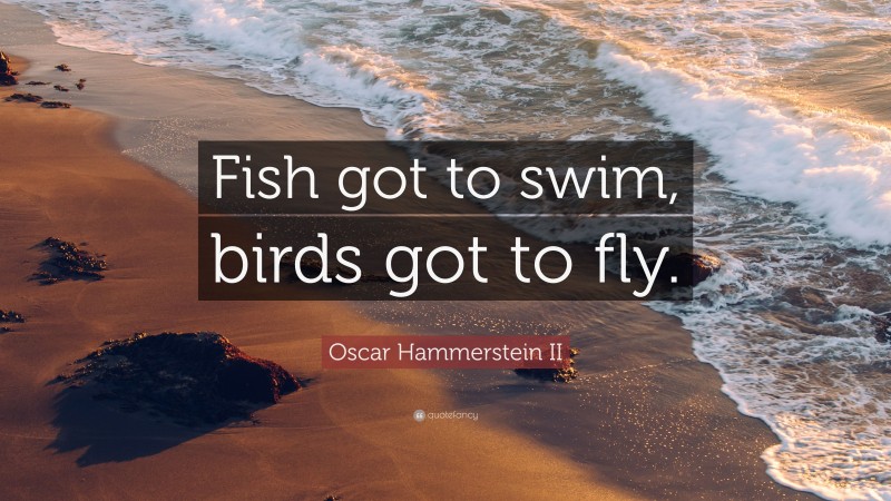 Oscar Hammerstein II Quote: “Fish got to swim, birds got to fly.”