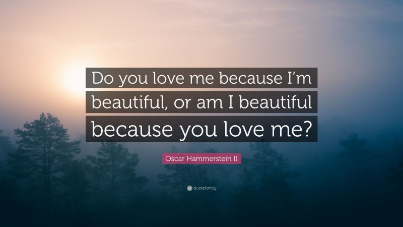 Oscar Hammerstein II Quote: “Do you love me because I’m beautiful, or am I beautiful because you love me?”