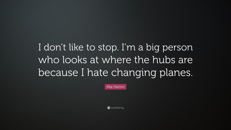 Mia Hamm Quote: “I don’t like to stop. I’m a big person who looks at where the hubs are because I hate changing planes.”