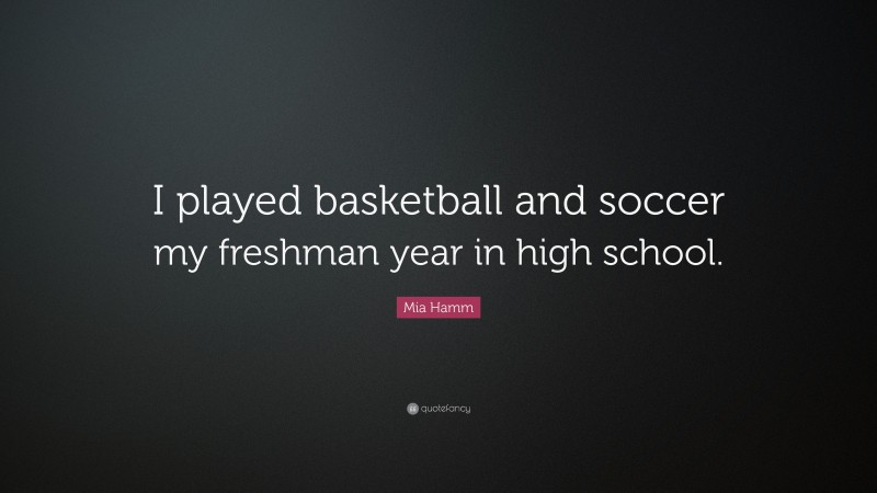 Mia Hamm Quote: “I played basketball and soccer my freshman year in high school.”