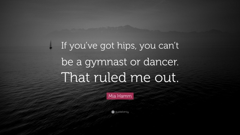 Mia Hamm Quote: “If you’ve got hips, you can’t be a gymnast or dancer. That ruled me out.”