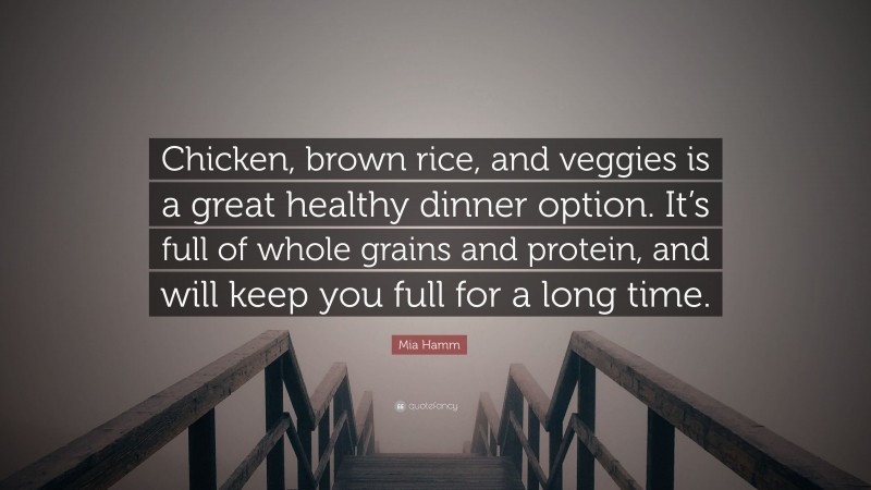 Mia Hamm Quote: “Chicken, brown rice, and veggies is a great healthy dinner option. It’s full of whole grains and protein, and will keep you full for a long time.”