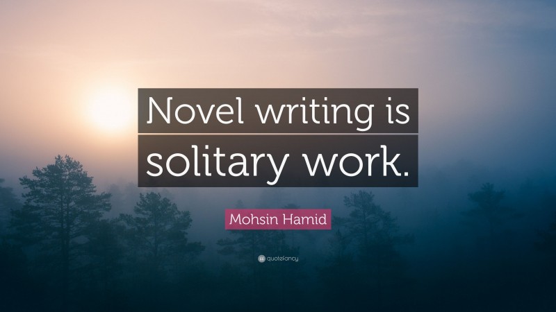 Mohsin Hamid Quote: “Novel writing is solitary work.”