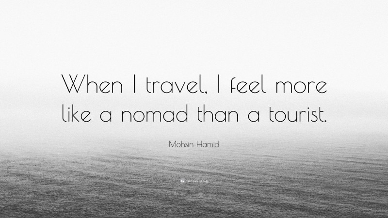 Mohsin Hamid Quote: “When I travel, I feel more like a nomad than a tourist.”