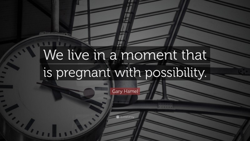 Gary Hamel Quote: “We live in a moment that is pregnant with possibility.”