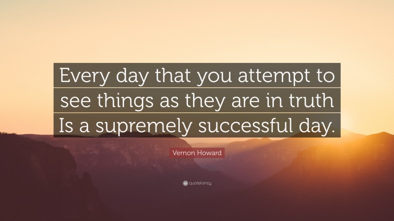 Vernon Howard Quote: “Every day that you attempt to see things as they are in truth Is a supremely successful day.”