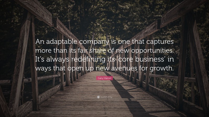 Gary Hamel Quote: “An adaptable company is one that captures more than its fair share of new opportunities. It’s always redefining its ‘core business’ in ways that open up new avenues for growth.”