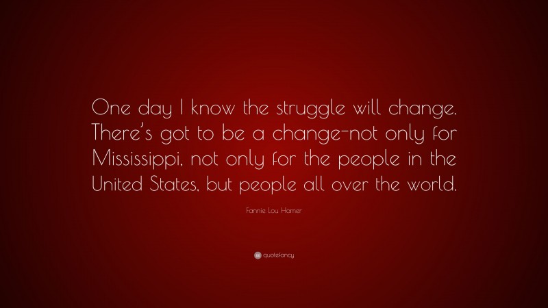 Fannie Lou Hamer Quote: “One day I know the struggle will change. There’s got to be a change-not only for Mississippi, not only for the people in the United States, but people all over the world.”