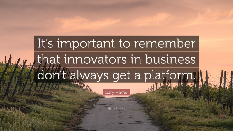 Gary Hamel Quote: “It’s important to remember that innovators in business don’t always get a platform.”
