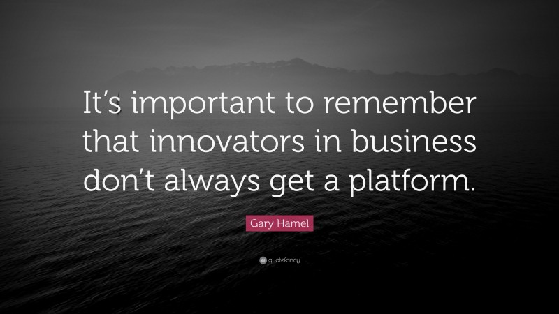 Gary Hamel Quote: “It’s important to remember that innovators in business don’t always get a platform.”
