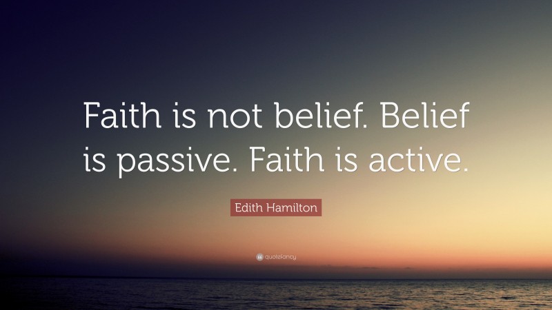 Edith Hamilton Quote: “Faith is not belief. Belief is passive. Faith is active.”