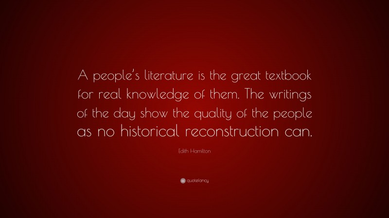 Edith Hamilton Quote: “A people’s literature is the great textbook for real knowledge of them. The writings of the day show the quality of the people as no historical reconstruction can.”