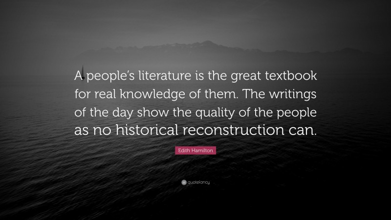 Edith Hamilton Quote: “A people’s literature is the great textbook for real knowledge of them. The writings of the day show the quality of the people as no historical reconstruction can.”