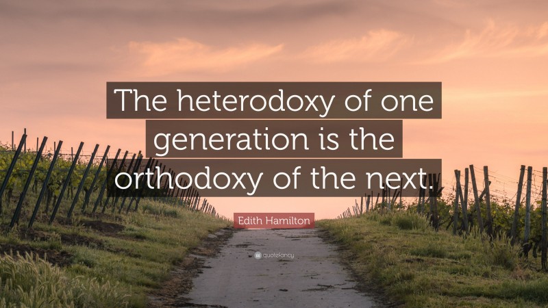 Edith Hamilton Quote: “The heterodoxy of one generation is the orthodoxy of the next.”