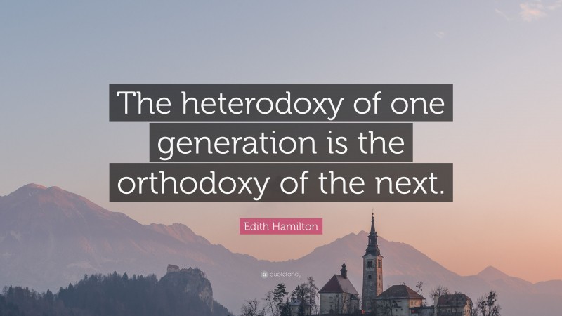 Edith Hamilton Quote: “The heterodoxy of one generation is the orthodoxy of the next.”