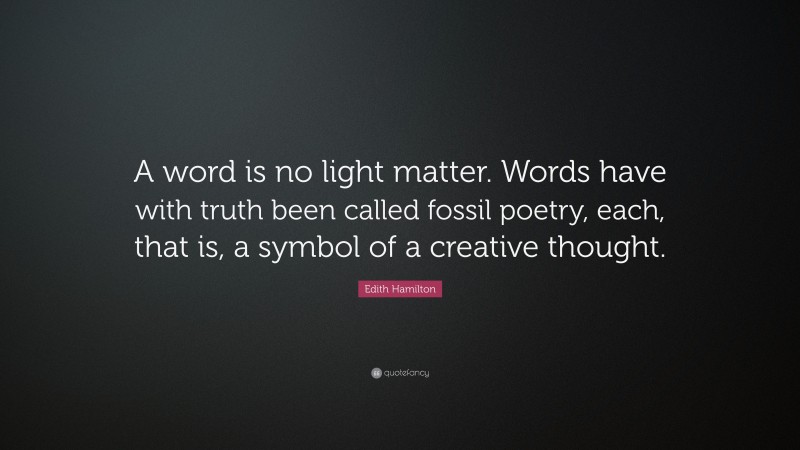 Edith Hamilton Quote: “A word is no light matter. Words have with truth been called fossil poetry, each, that is, a symbol of a creative thought.”