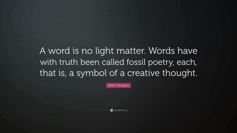 Edith Hamilton Quote: “A word is no light matter. Words have with truth been called fossil poetry, each, that is, a symbol of a creative thought.”