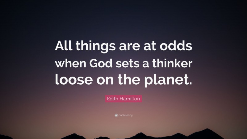 Edith Hamilton Quote: “All things are at odds when God sets a thinker loose on the planet.”