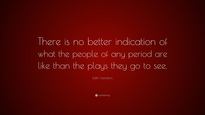 Edith Hamilton Quote: “There is no better indication of what the people of any period are like than the plays they go to see.”