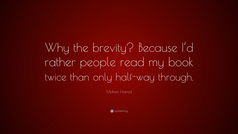 Mohsin Hamid Quote: “Why the brevity? Because I’d rather people read my book twice than only half-way through.”