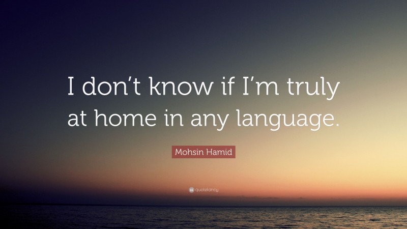 Mohsin Hamid Quote: “I don’t know if I’m truly at home in any language.”