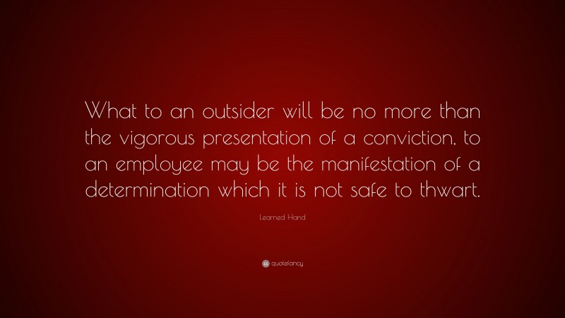 Learned Hand Quote: “What to an outsider will be no more than the vigorous presentation of a conviction, to an employee may be the manifestation of a determination which it is not safe to thwart.”
