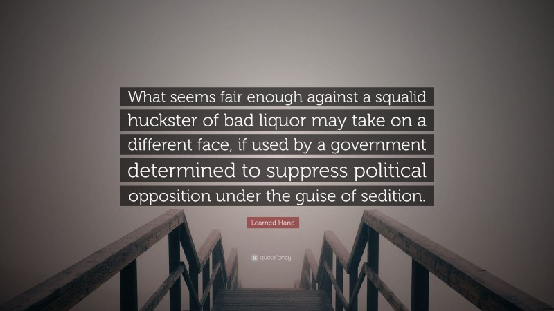 Learned Hand Quote: “What seems fair enough against a squalid huckster of bad liquor may take on a different face, if used by a government determined to suppress political opposition under the guise of sedition.”