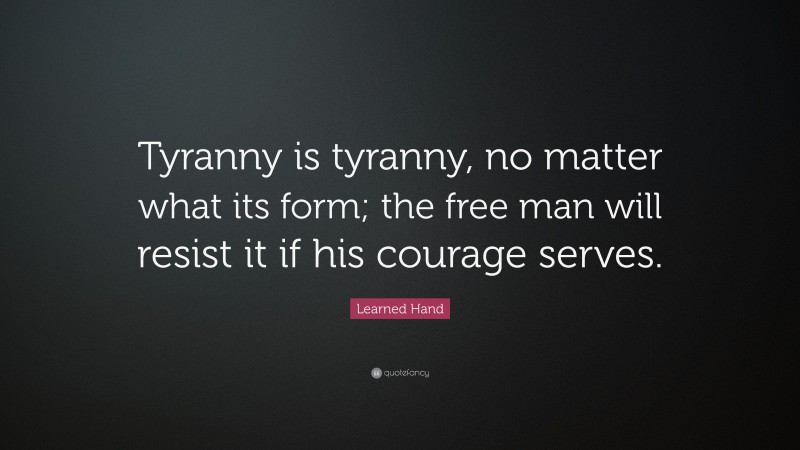 Learned Hand Quote: “Tyranny is tyranny, no matter what its form; the free man will resist it if his courage serves.”