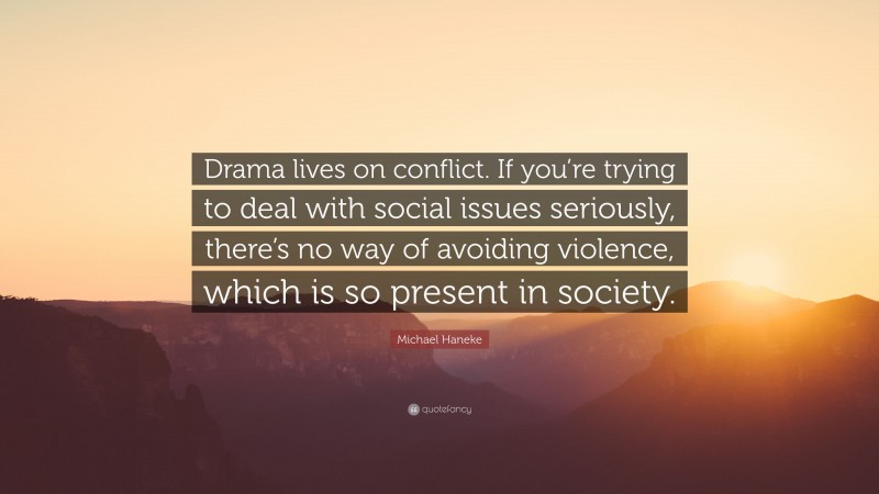 Michael Haneke Quote: “Drama lives on conflict. If you’re trying to deal with social issues seriously, there’s no way of avoiding violence, which is so present in society.”