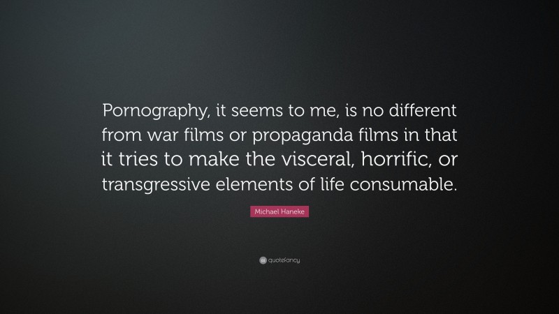 Michael Haneke Quote: “Pornography, it seems to me, is no different from war films or propaganda films in that it tries to make the visceral, horrific, or transgressive elements of life consumable.”