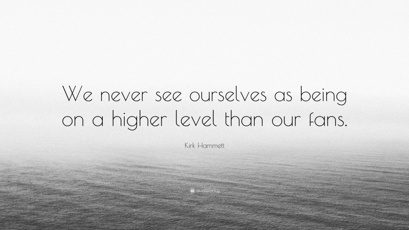 Kirk Hammett Quote: “We never see ourselves as being on a higher level than our fans.”