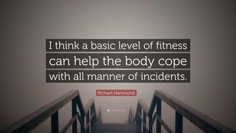 Richard Hammond Quote: “I think a basic level of fitness can help the body cope with all manner of incidents.”