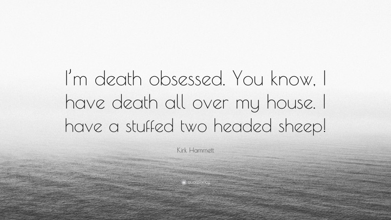 Kirk Hammett Quote: “I’m death obsessed. You know, I have death all over my house. I have a stuffed two headed sheep!”