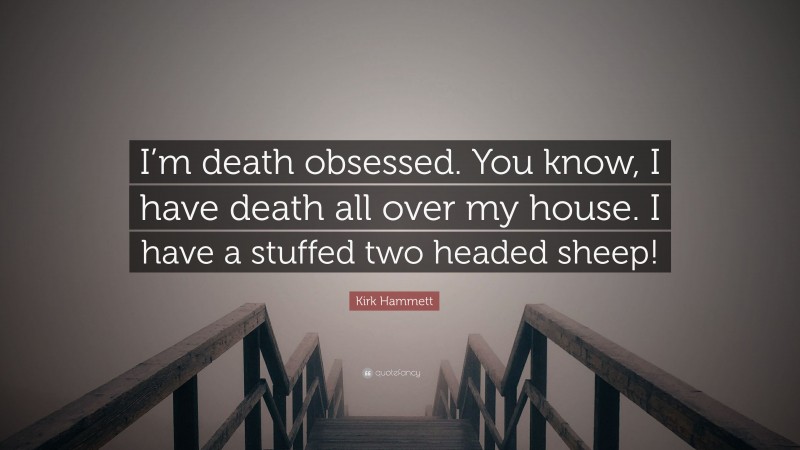 Kirk Hammett Quote: “I’m death obsessed. You know, I have death all over my house. I have a stuffed two headed sheep!”