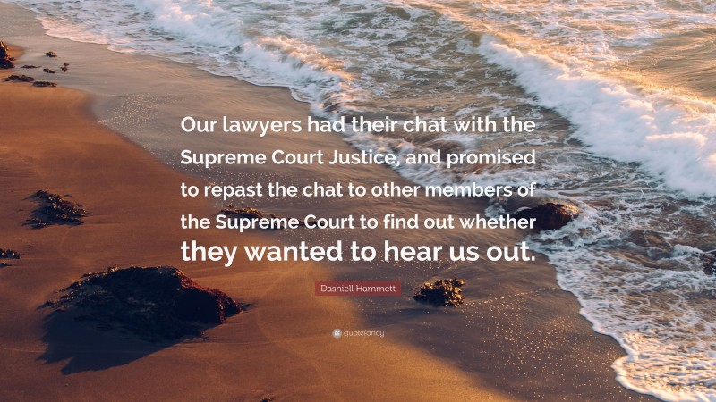 Dashiell Hammett Quote: “Our lawyers had their chat with the Supreme Court Justice, and promised to repast the chat to other members of the Supreme Court to find out whether they wanted to hear us out.”