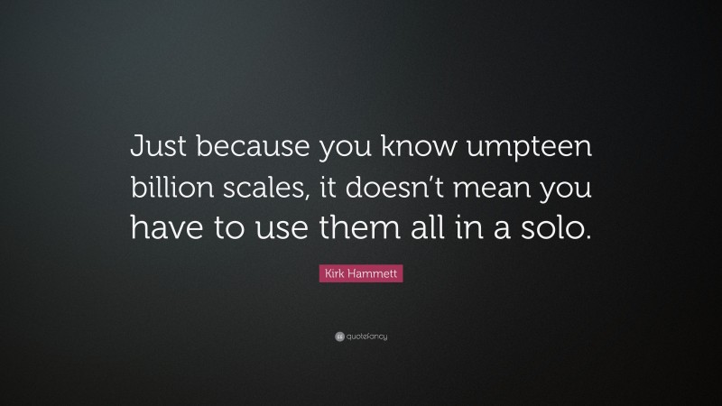 Kirk Hammett Quote: “Just because you know umpteen billion scales, it doesn’t mean you have to use them all in a solo.”