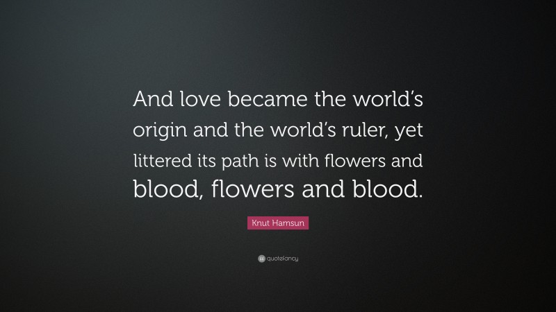 Knut Hamsun Quote: “And love became the world’s origin and the world’s ruler, yet littered its path is with flowers and blood, flowers and blood.”