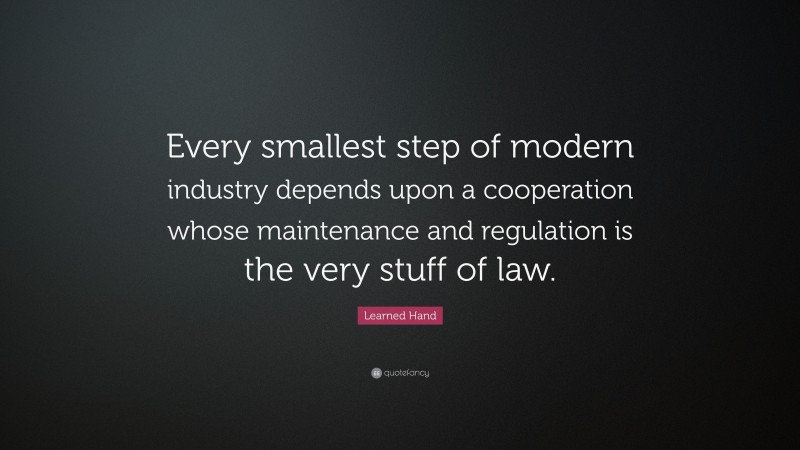 Learned Hand Quote: “Every smallest step of modern industry depends upon a cooperation whose maintenance and regulation is the very stuff of law.”